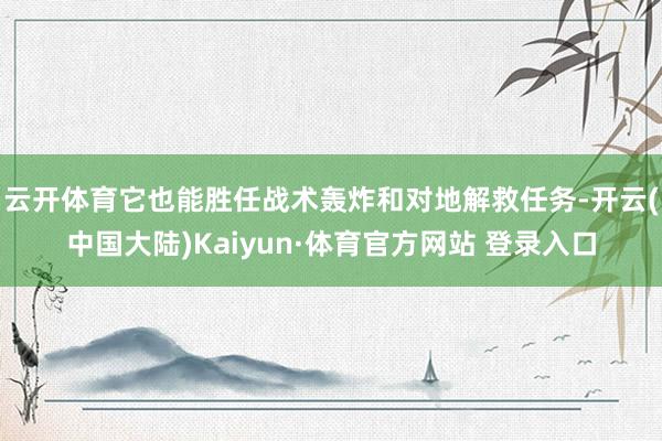 云开体育它也能胜任战术轰炸和对地解救任务-开云(中国大陆)Kaiyun·体育官方网站 登录入口