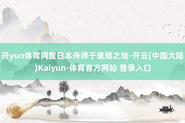 开yun体育网置日本舟师于衰颓之地-开云(中国大陆)Kaiyun·体育官方网站 登录入口