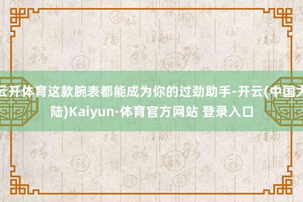 云开体育这款腕表都能成为你的过劲助手-开云(中国大陆)Kaiyun·体育官方网站 登录入口