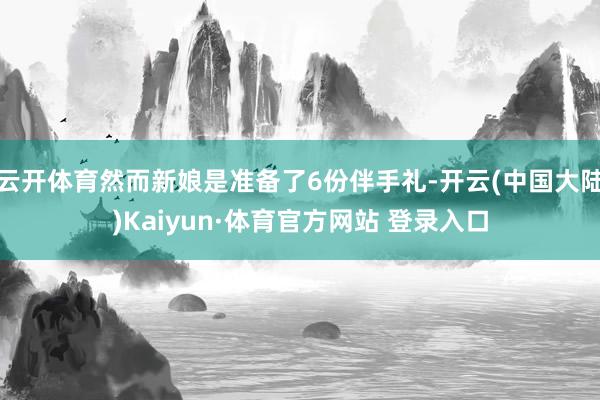 云开体育然而新娘是准备了6份伴手礼-开云(中国大陆)Kaiyun·体育官方网站 登录入口