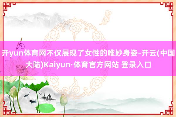 开yun体育网不仅展现了女性的唯妙身姿-开云(中国大陆)Kaiyun·体育官方网站 登录入口