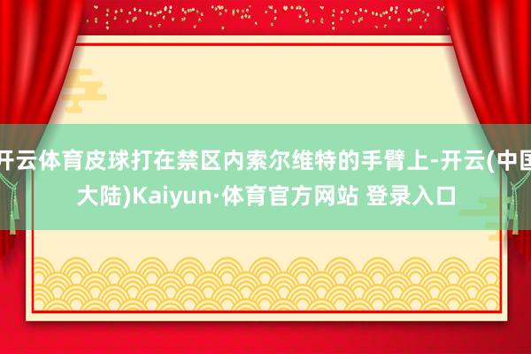 开云体育皮球打在禁区内索尔维特的手臂上-开云(中国大陆)Kaiyun·体育官方网站 登录入口