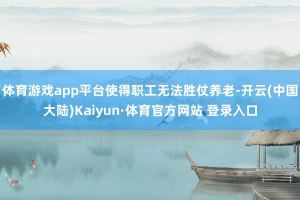 体育游戏app平台使得职工无法胜仗养老-开云(中国大陆)Kaiyun·体育官方网站 登录入口