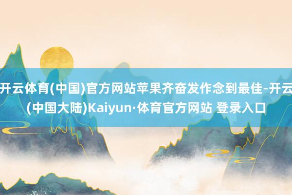 开云体育(中国)官方网站苹果齐奋发作念到最佳-开云(中国大陆)Kaiyun·体育官方网站 登录入口