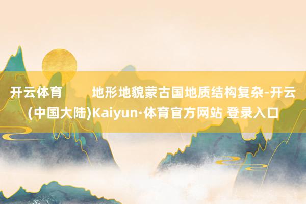 开云体育        地形地貌蒙古国地质结构复杂-开云(中国大陆)Kaiyun·体育官方网站 登录入口