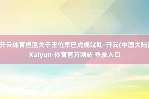 开云体育桓温关于王位早已虎视眈眈-开云(中国大陆)Kaiyun·体育官方网站 登录入口