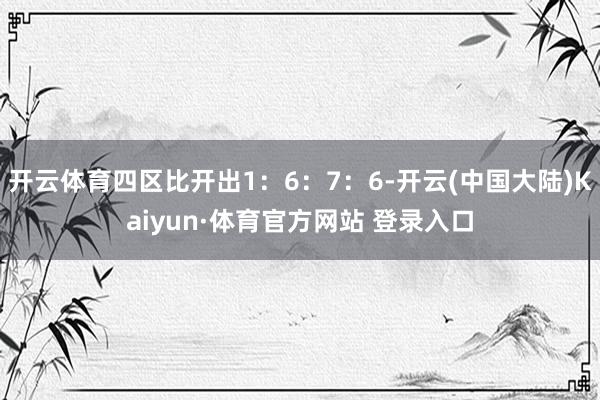 开云体育四区比开出1：6：7：6-开云(中国大陆)Kaiyun·体育官方网站 登录入口