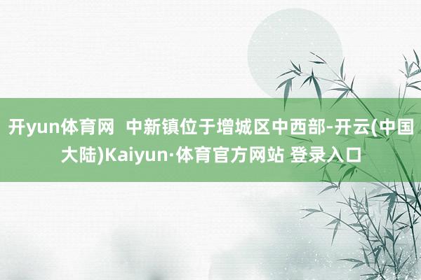 开yun体育网  中新镇位于增城区中西部-开云(中国大陆)Kaiyun·体育官方网站 登录入口