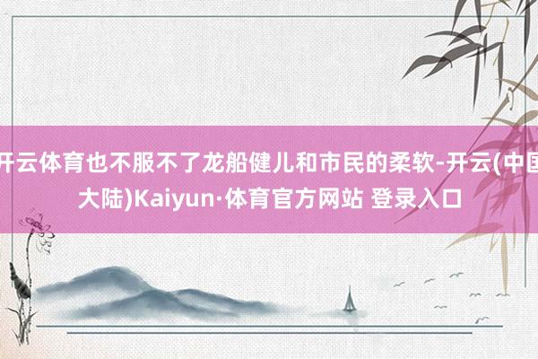 开云体育也不服不了龙船健儿和市民的柔软-开云(中国大陆)Kaiyun·体育官方网站 登录入口