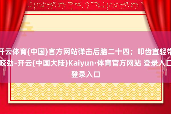 开云体育(中国)官方网站弹击后脑二十四；叩齿宜轻带咬劲-开云(中国大陆)Kaiyun·体育官方网站 登录入口