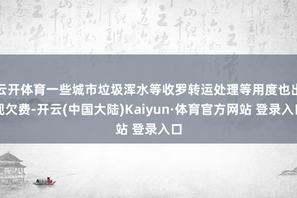 云开体育一些城市垃圾浑水等收罗转运处理等用度也出现欠费-开云(中国大陆)Kaiyun·体育官方网站 登录入口