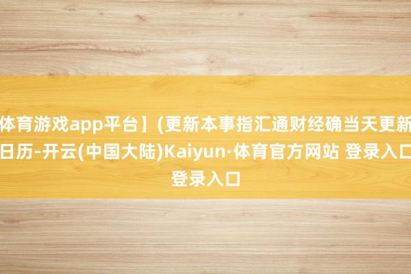 体育游戏app平台】(更新本事指汇通财经确当天更新日历-开云(中国大陆)Kaiyun·体育官方网站 登录入口