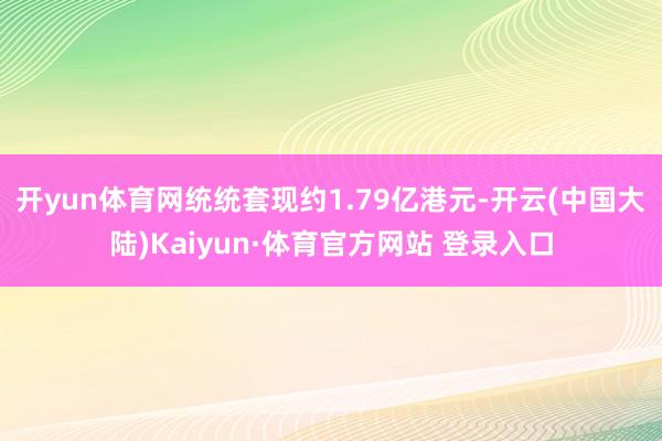 开yun体育网统统套现约1.79亿港元-开云(中国大陆)Kaiyun·体育官方网站 登录入口