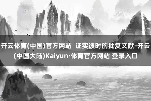 开云体育(中国)官方网站  证实彼时的批复文献-开云(中国大陆)Kaiyun·体育官方网站 登录入口