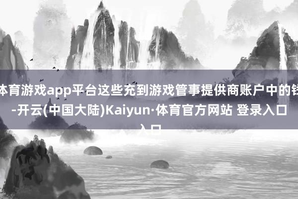 体育游戏app平台这些充到游戏管事提供商账户中的钱-开云(中国大陆)Kaiyun·体育官方网站 登录入口