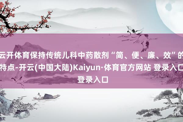 云开体育保持传统儿科中药散剂“简、便、廉、效”的特点-开云(中国大陆)Kaiyun·体育官方网站 登录入口