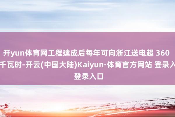 开yun体育网工程建成后每年可向浙江送电超 360 亿千瓦时-开云(中国大陆)Kaiyun·体育官方网站 登录入口