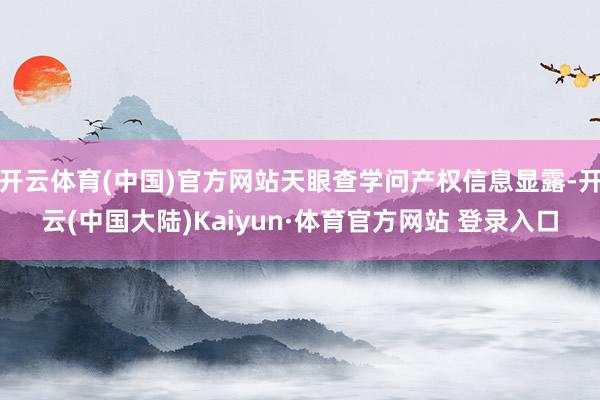 开云体育(中国)官方网站天眼查学问产权信息显露-开云(中国大陆)Kaiyun·体育官方网站 登录入口