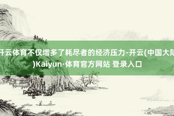 开云体育不仅增多了耗尽者的经济压力-开云(中国大陆)Kaiyun·体育官方网站 登录入口