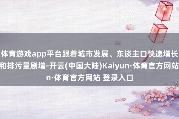 体育游戏app平台跟着城市发展、东谈主口快速增长、用水量和排污量剧增-开云(中国大陆)Kaiyun·体育官方网站 登录入口