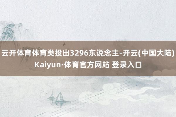 云开体育体育类投出3296东说念主-开云(中国大陆)Kaiyun·体育官方网站 登录入口