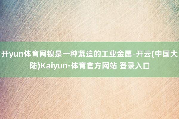 开yun体育网镍是一种紧迫的工业金属-开云(中国大陆)Kaiyun·体育官方网站 登录入口