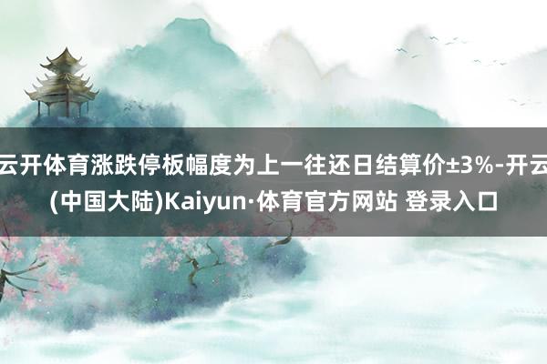 云开体育涨跌停板幅度为上一往还日结算价±3%-开云(中国大陆)Kaiyun·体育官方网站 登录入口