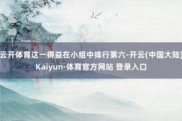 云开体育这一得益在小组中排行第六-开云(中国大陆)Kaiyun·体育官方网站 登录入口