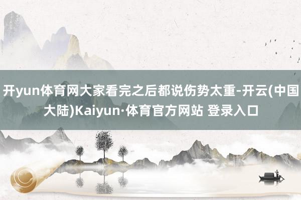 开yun体育网大家看完之后都说伤势太重-开云(中国大陆)Kaiyun·体育官方网站 登录入口