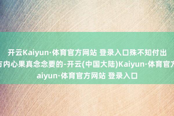 开云Kaiyun·体育官方网站 登录入口殊不知付出的可能并非对方内心果真念念要的-开云(中国大陆)Kaiyun·体育官方网站 登录入口