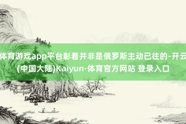 体育游戏app平台彰着并非是俄罗斯主动已往的-开云(中国大陆)Kaiyun·体育官方网站 登录入口