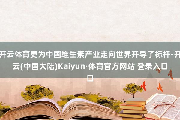 开云体育更为中国维生素产业走向世界开导了标杆-开云(中国大陆)Kaiyun·体育官方网站 登录入口