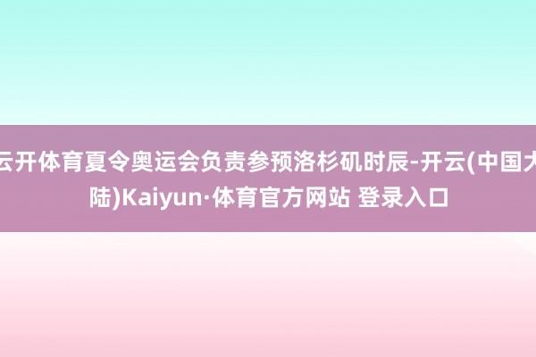 云开体育夏令奥运会负责参预洛杉矶时辰-开云(中国大陆)Kaiyun·体育官方网站 登录入口