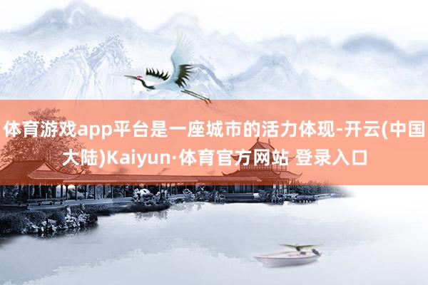 体育游戏app平台是一座城市的活力体现-开云(中国大陆)Kaiyun·体育官方网站 登录入口