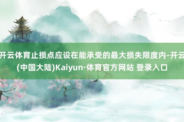 开云体育止损点应设在能承受的最大损失限度内-开云(中国大陆)Kaiyun·体育官方网站 登录入口