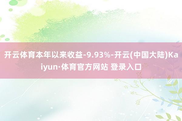 开云体育本年以来收益-9.93%-开云(中国大陆)Kaiyun·体育官方网站 登录入口