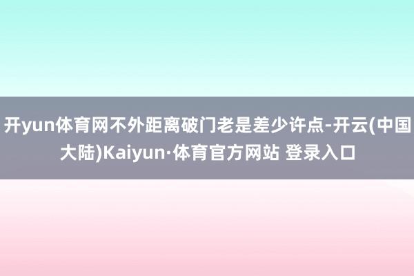 开yun体育网不外距离破门老是差少许点-开云(中国大陆)Kaiyun·体育官方网站 登录入口