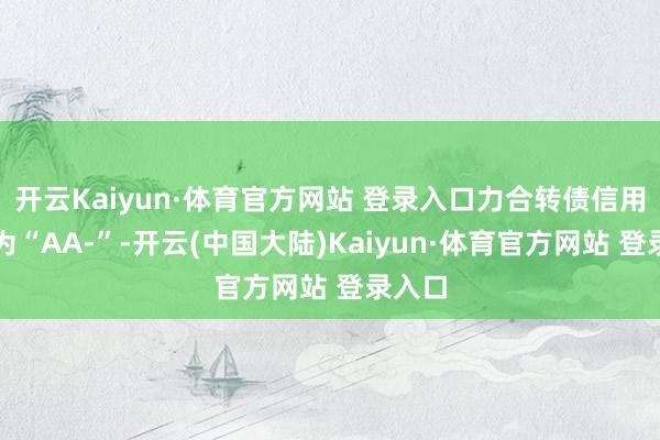 开云Kaiyun·体育官方网站 登录入口力合转债信用级别为“AA-”-开云(中国大陆)Kaiyun·体育官方网站 登录入口