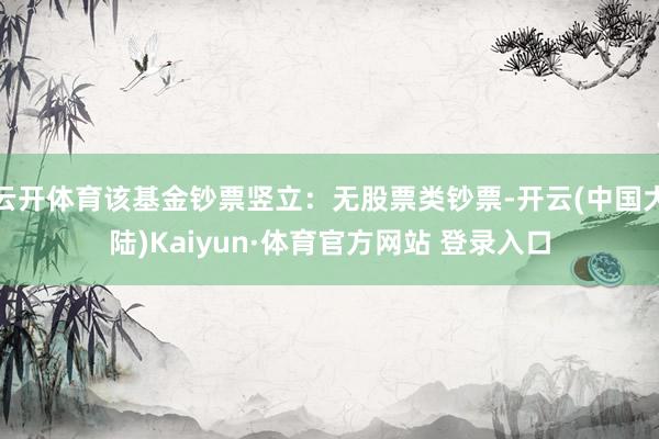 云开体育该基金钞票竖立：无股票类钞票-开云(中国大陆)Kaiyun·体育官方网站 登录入口