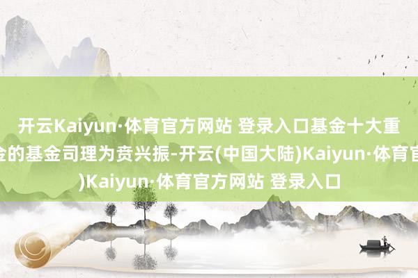 开云Kaiyun·体育官方网站 登录入口基金十大重仓股如下：该基金的基金司理为贲兴振-开云(中国大陆)Kaiyun·体育官方网站 登录入口