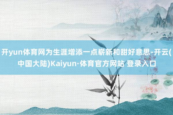 开yun体育网为生涯增添一点崭新和甜好意思-开云(中国大陆)Kaiyun·体育官方网站 登录入口