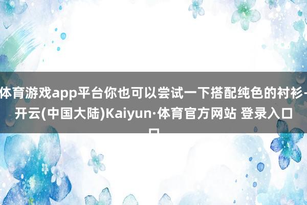 体育游戏app平台你也可以尝试一下搭配纯色的衬衫-开云(中国大陆)Kaiyun·体育官方网站 登录入口