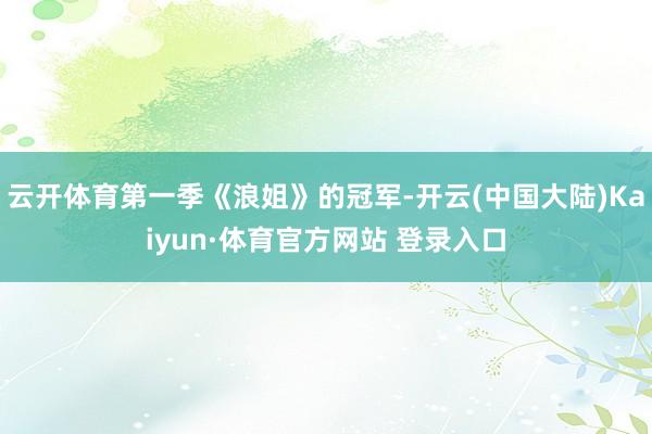 云开体育第一季《浪姐》的冠军-开云(中国大陆)Kaiyun·体育官方网站 登录入口