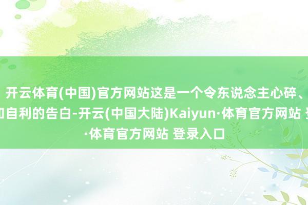 开云体育(中国)官方网站这是一个令东说念主心碎、不闲适和自利的告白-开云(中国大陆)Kaiyun·体育官方网站 登录入口