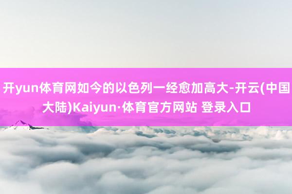 开yun体育网如今的以色列一经愈加高大-开云(中国大陆)Kaiyun·体育官方网站 登录入口