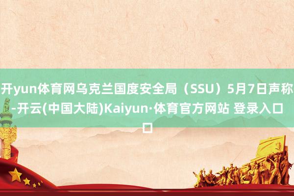 开yun体育网乌克兰国度安全局（SSU）5月7日声称-开云(中国大陆)Kaiyun·体育官方网站 登录入口