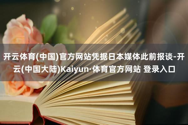 开云体育(中国)官方网站　　凭据日本媒体此前报谈-开云(中国大陆)Kaiyun·体育官方网站 登录入口