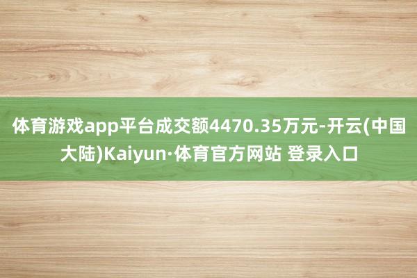 体育游戏app平台成交额4470.35万元-开云(中国大陆)Kaiyun·体育官方网站 登录入口