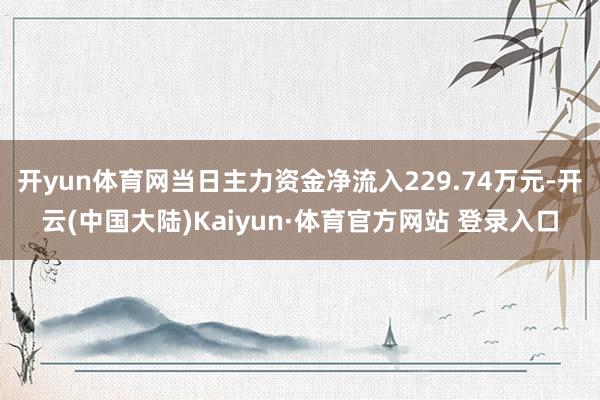 开yun体育网当日主力资金净流入229.74万元-开云(中国大陆)Kaiyun·体育官方网站 登录入口