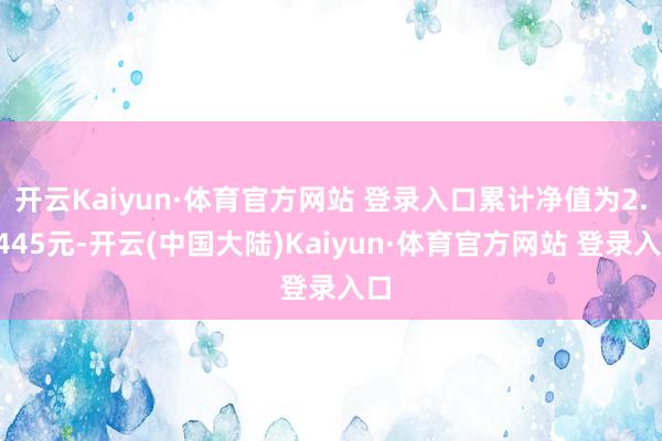 开云Kaiyun·体育官方网站 登录入口累计净值为2.4445元-开云(中国大陆)Kaiyun·体育官方网站 登录入口